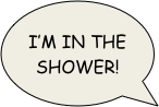 I’m in the shower!